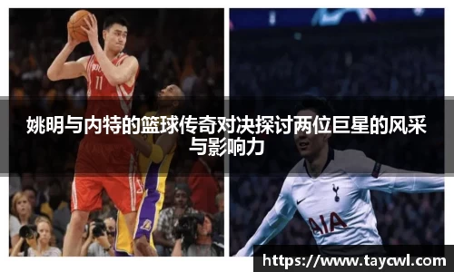 姚明与内特的篮球传奇对决探讨两位巨星的风采与影响力
