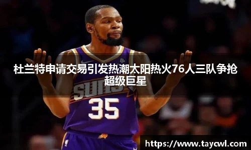 杜兰特申请交易引发热潮太阳热火76人三队争抢超级巨星